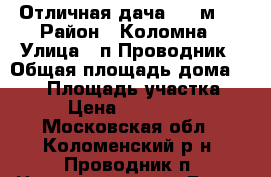 Отличная дача 108 м2! › Район ­ Коломна › Улица ­ п.Проводник › Общая площадь дома ­ 108 › Площадь участка ­ 10 › Цена ­ 1 600 000 - Московская обл., Коломенский р-н, Проводник п. Недвижимость » Дома, коттеджи, дачи продажа   . Московская обл.